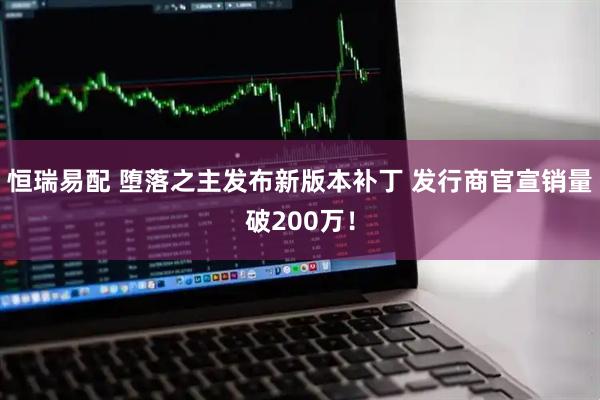 恒瑞易配 堕落之主发布新版本补丁 发行商官宣销量破200万！