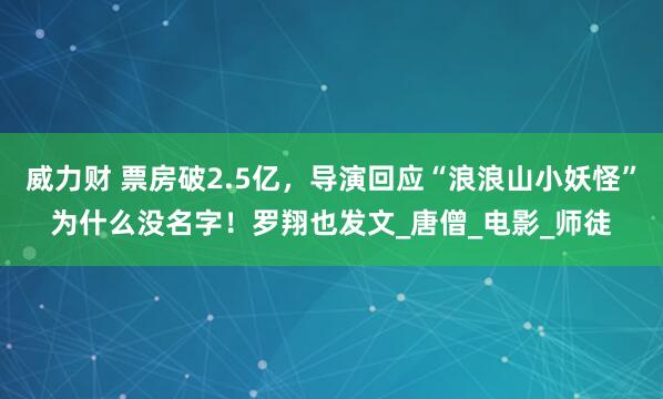威力财 票房破2.5亿，导演回应“浪浪山小妖怪”为什么没名字！罗翔也发文_唐僧_电影_师徒
