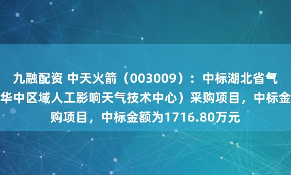 九融配资 中天火箭（003009）：中标湖北省气象工程技术中心（华中区域人工影响天气技术中心）采购项目，中标金额为1716.80万元