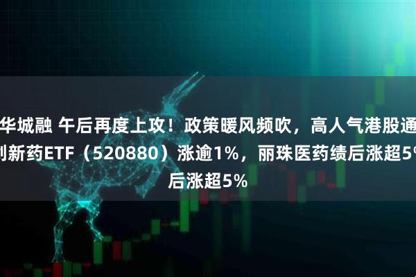 华城融 午后再度上攻！政策暖风频吹，高人气港股通创新药ETF（520880）涨逾1%，丽珠医药绩后涨超5%