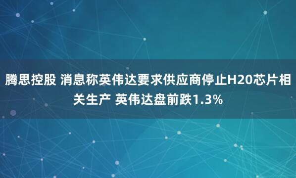 腾思控股 消息称英伟达要求供应商停止H20芯片相关生产 英伟达盘前跌1.3%
