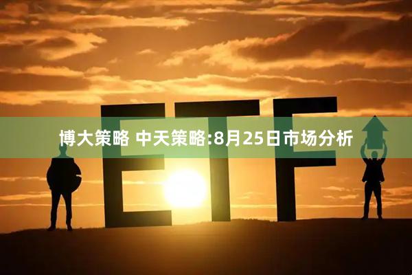 博大策略 中天策略:8月25日市场分析