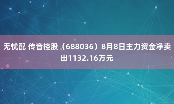 无忧配 传音控股（688036）8月8日主力资金净卖出1132.16万元
