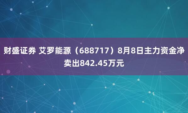 财盛证券 艾罗能源（688717）8月8日主力资金净卖出842.45万元