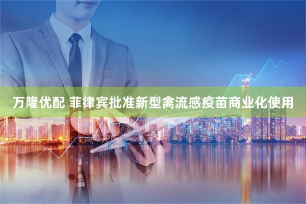 万隆优配 菲律宾批准新型禽流感疫苗商业化使用