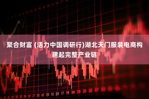 聚合财富 (活力中国调研行)湖北天门服装电商构建起完整产业链