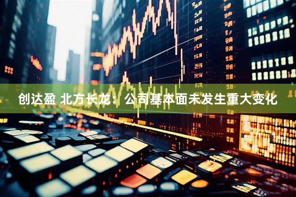 创达盈 北方长龙：公司基本面未发生重大变化
