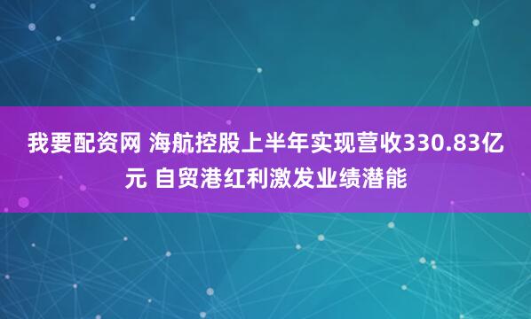 我要配资网 海航控股上半年实现营收330.83亿元 自贸港红利激发业绩潜能