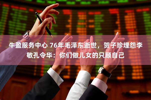 牛盈服务中心 76年毛泽东逝世，贺子珍埋怨李敏孔令华：你们做儿女的只顾自己