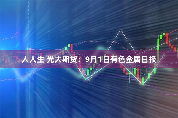 人人生 光大期货：9月1日有色金属日报