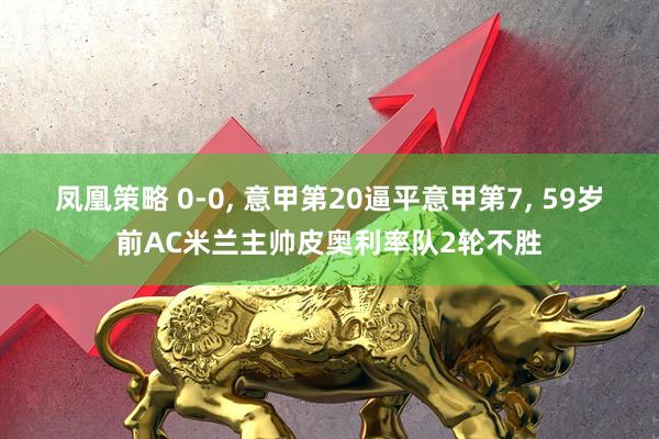 凤凰策略 0-0, 意甲第20逼平意甲第7, 59岁前AC米兰主帅皮奥利率队2轮不胜