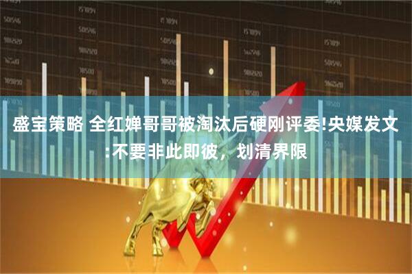 盛宝策略 全红婵哥哥被淘汰后硬刚评委!央媒发文:不要非此即彼，划清界限
