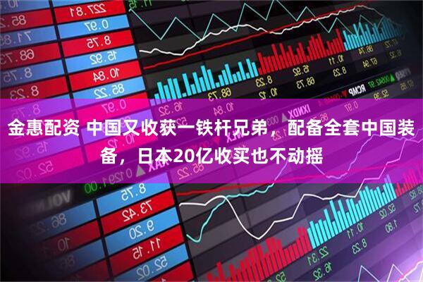金惠配资 中国又收获一铁杆兄弟，配备全套中国装备，日本20亿收买也不动摇