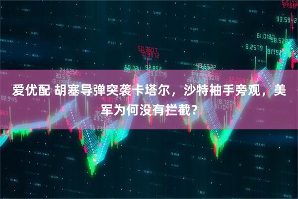 爱优配 胡塞导弹突袭卡塔尔，沙特袖手旁观，美军为何没有拦截？
