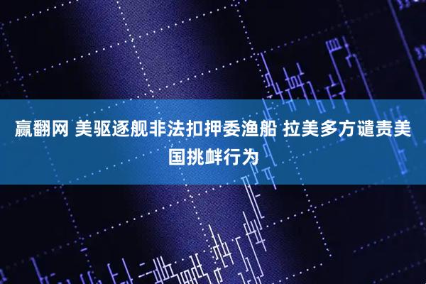 赢翻网 美驱逐舰非法扣押委渔船 拉美多方谴责美国挑衅行为