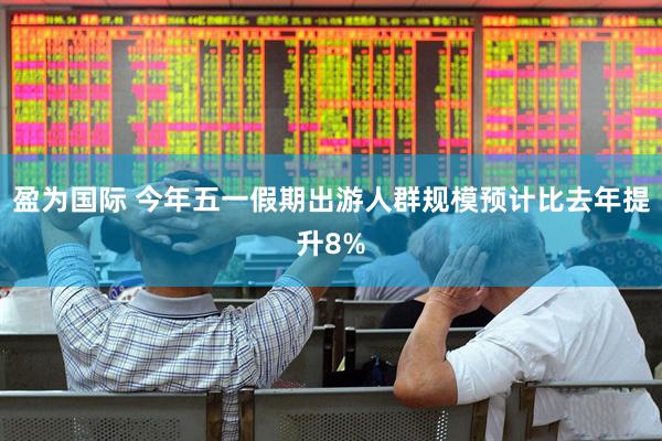 盈为国际 今年五一假期出游人群规模预计比去年提升8%