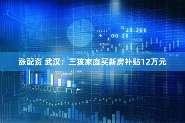 涨配资 武汉：三孩家庭买新房补贴12万元