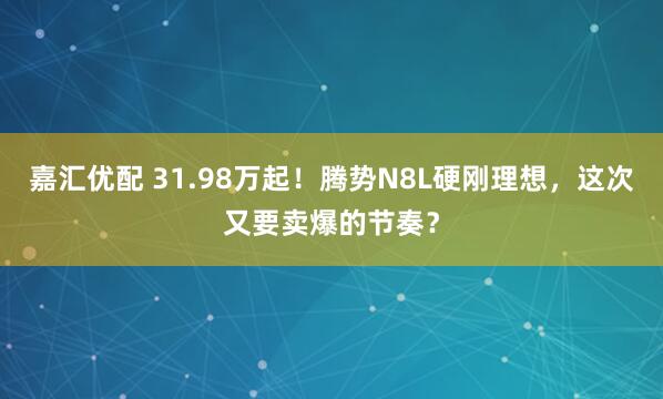 嘉汇优配 31.98万起！腾势N8L硬刚理想，这次又要卖爆的节奏？