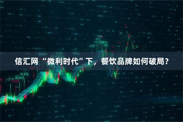 信汇网 “微利时代”下，餐饮品牌如何破局？