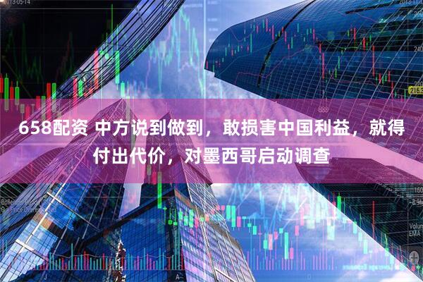 658配资 中方说到做到，敢损害中国利益，就得付出代价，对墨西哥启动调查