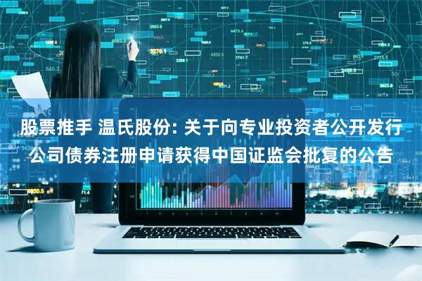 股票推手 温氏股份: 关于向专业投资者公开发行公司债券注册申请获得中国证监会批复的公告