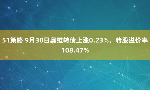 51策略 9月30日奥维转债上涨0.23%，转股溢价率108.47%