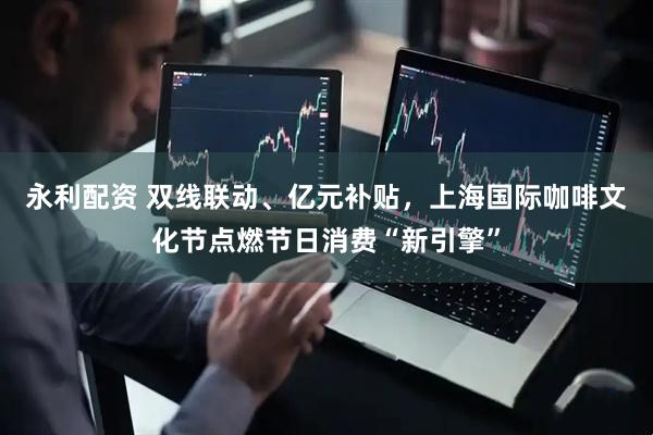 永利配资 双线联动、亿元补贴，上海国际咖啡文化节点燃节日消费“新引擎”