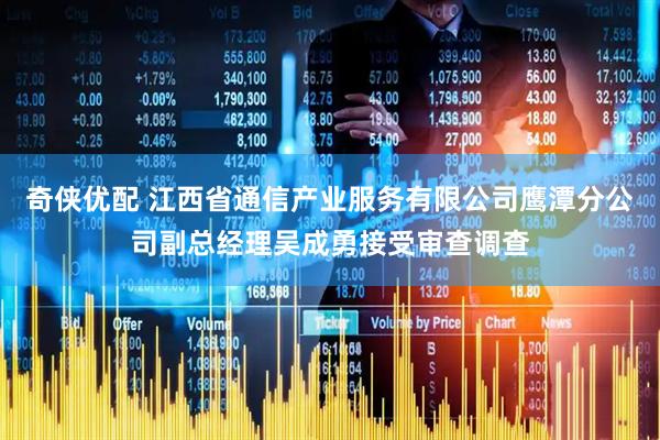 奇侠优配 江西省通信产业服务有限公司鹰潭分公司副总经理吴成勇接受审查调查