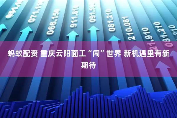 蚂蚁配资 重庆云阳面工“闯”世界 新机遇里有新期待