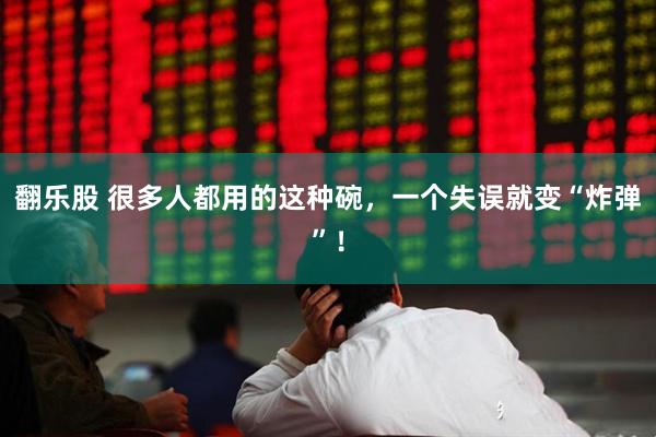 翻乐股 很多人都用的这种碗，一个失误就变“炸弹”！