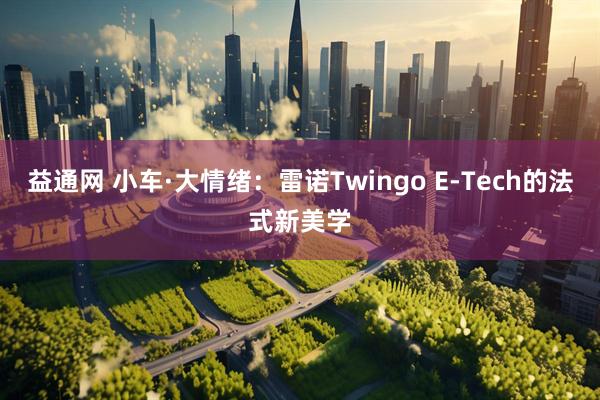 益通网 小车·大情绪：雷诺Twingo E-Tech的法式新美学