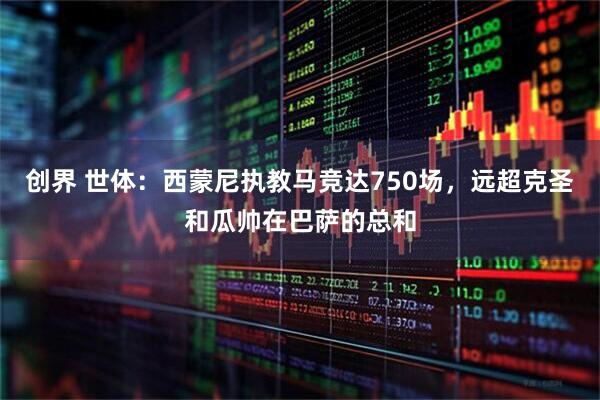 创界 世体:西蒙尼执教马竞达750场,远超克圣和瓜帅在巴萨的总和