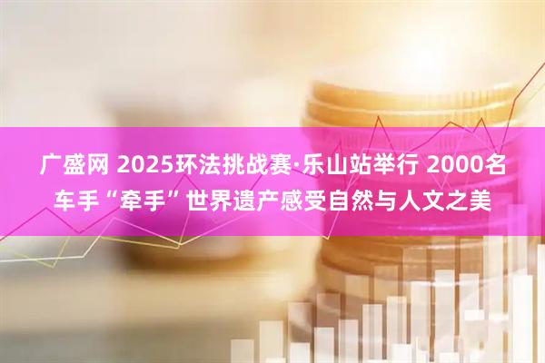 广盛网 2025环法挑战赛·乐山站举行 2000名车手“牵手”世界遗产感受自然与人文之美