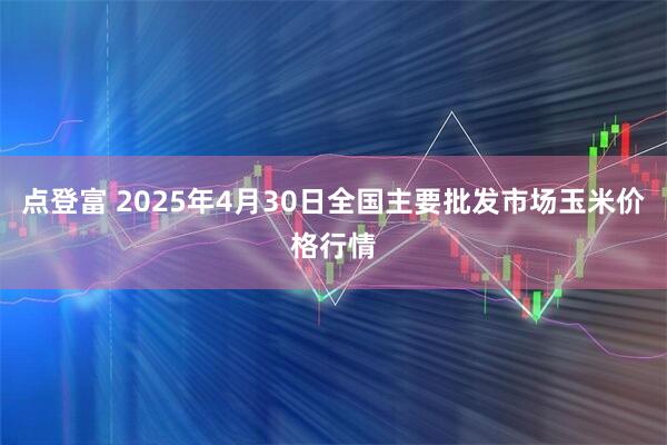 点登富 2025年4月30日全国主要批发市场玉米价格行情