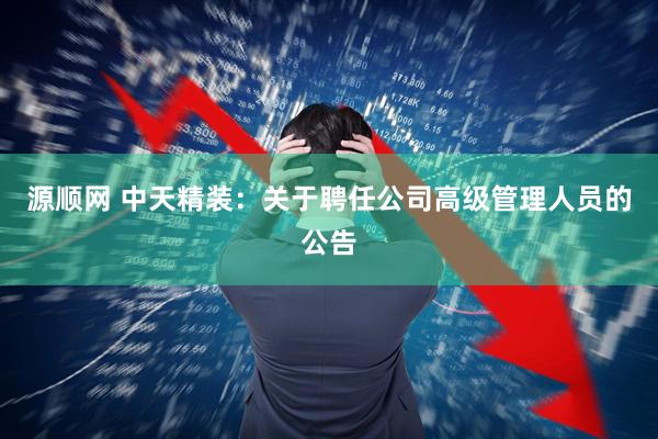 源顺网 中天精装：关于聘任公司高级管理人员的公告