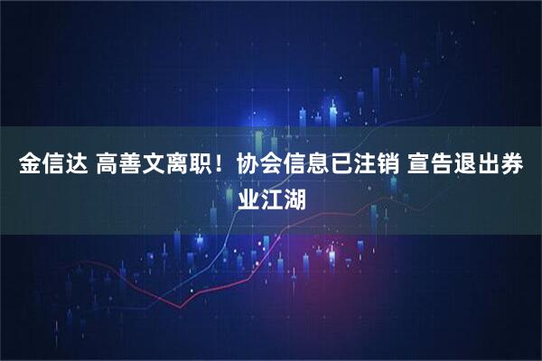 金信达 高善文离职！协会信息已注销 宣告退出券业江湖