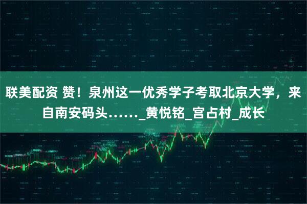 联美配资 赞!泉州这一优秀学子考取北京大学,来自南安码头……_黄悦铭_宫占村_成长