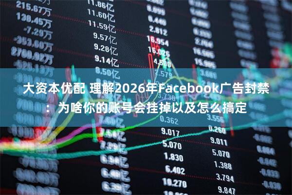 大资本优配 理解2026年Facebook广告封禁：为啥你的账号会挂掉以及怎么搞定