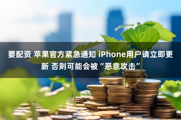 要配资 苹果官方紧急通知 iPhone用户请立即更新 否则可能会被“恶意攻击”