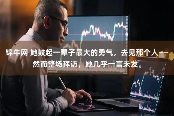 锦牛网 她鼓起一辈子最大的勇气，去见那个人——然而整场拜访，她几乎一言未发。