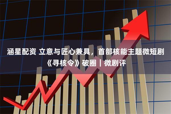 涵星配资 立意与匠心兼具，首部核能主题微短剧《寻核令》破圈｜微剧评